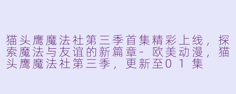 猫头鹰魔法社第三季首集精彩上线,探索魔法与友谊的新篇章
