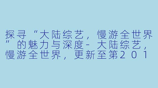 探寻“大陆综艺，慢游全世界”的魅力与深度-大陆综艺，慢游全世界，更新至第20191225期完结