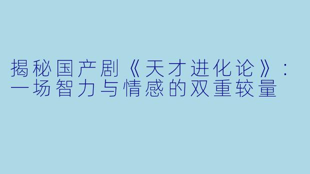 揭秘国产剧《天才进化论》：一场智力与情感的双重较量