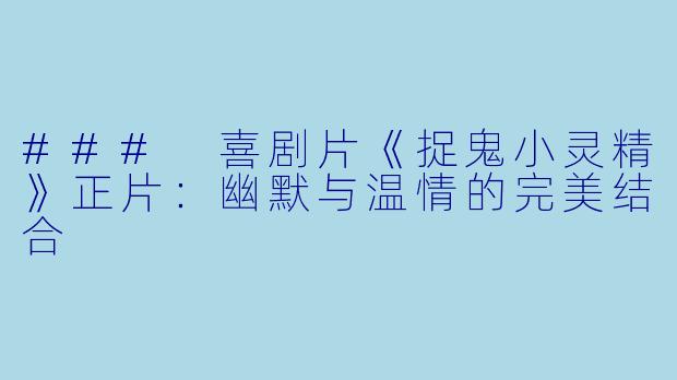 ### 喜剧片《捉鬼小灵精》正片：幽默与温情的完美结合