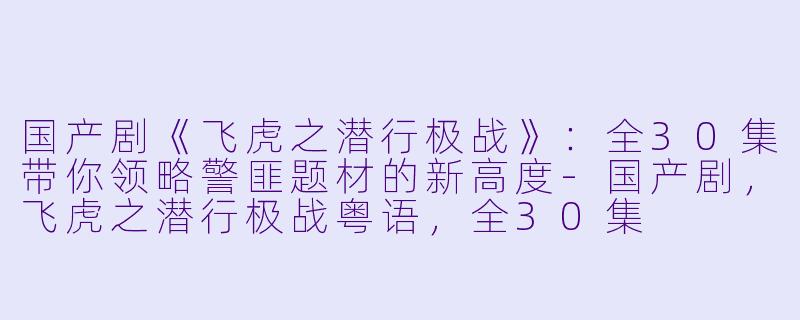 国产剧《飞虎之潜行极战》：全30集带你领略警匪题材的新高度-国产剧，飞虎之潜行极战粤语，全30集