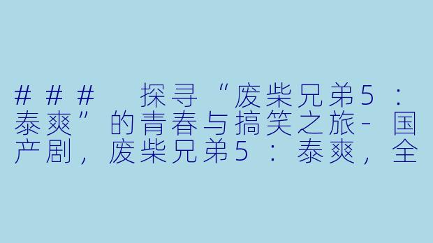 ### 探寻“废柴兄弟5：泰爽”的青春与搞笑之旅-国产剧，废柴兄弟5：泰爽，全24集