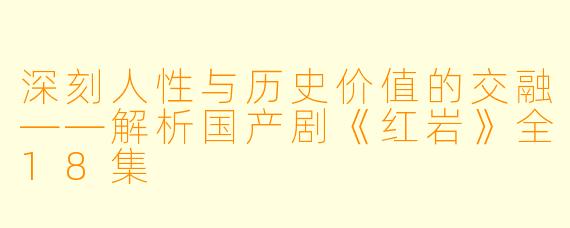 深刻人性与历史价值的交融——解析国产剧《红岩》全18集