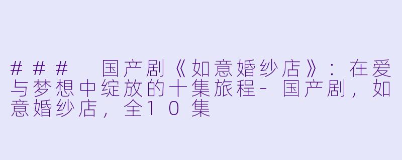 ### 国产剧《如意婚纱店》：在爱与梦想中绽放的十集旅程-国产剧，如意婚纱店，全10集