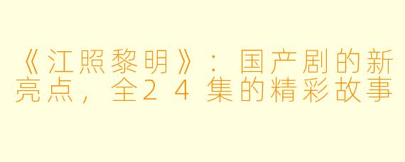 《江照黎明》：国产剧的新亮点，全24集的精彩故事