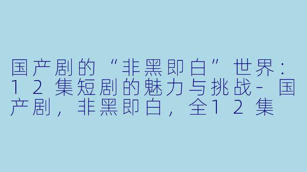 国产剧的“非黑即白”世界：12集短剧的魅力与挑战-国产剧，非黑即白，全12集