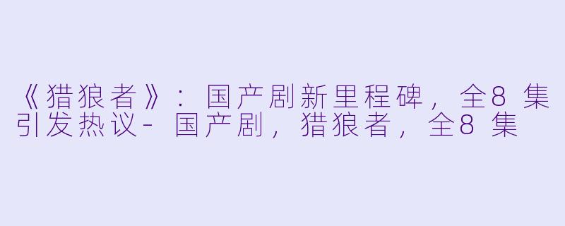 《猎狼者》：国产剧新里程碑，全8集引发热议-国产剧，猎狼者，全8集