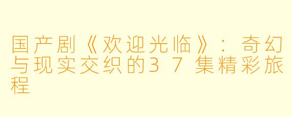 国产剧《欢迎光临》：奇幻与现实交织的37集精彩旅程