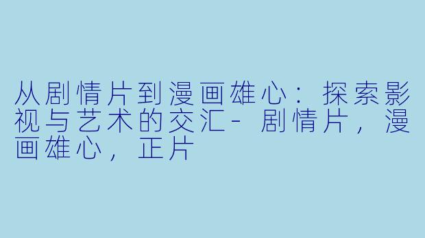 从剧情片到漫画雄心：探索影视与艺术的交汇-剧情片，漫画雄心，正片