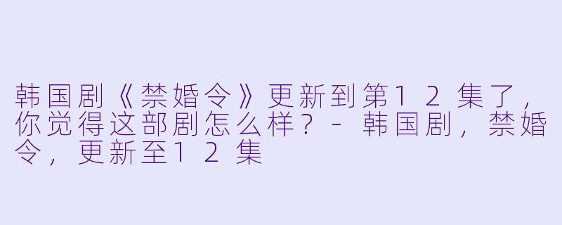 韩国剧《禁婚令》更新到第12集了,你觉得这部剧怎么样?