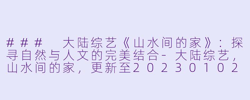 ### 大陆综艺《山水间的家》：探寻自然与人文的完美结合-大陆综艺，山水间的家，更新至20230102期