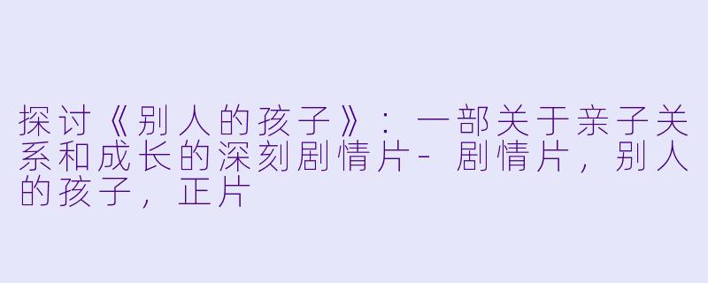 探讨《别人的孩子》：一部关于亲子关系和成长的深刻剧情片-剧情片，别人的孩子，正片
