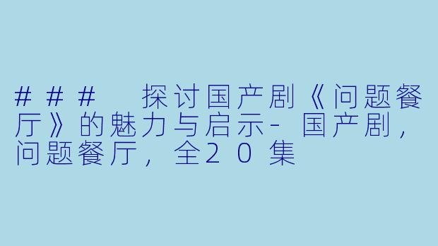 ### 探讨国产剧《问题餐厅》的魅力与启示-国产剧，问题餐厅，全20集