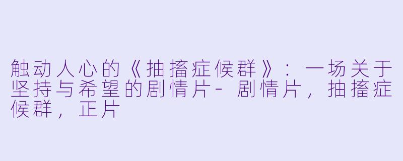 触动人心的《抽搐症候群》：一场关于坚持与希望的剧情片-剧情片，抽搐症候群，正片