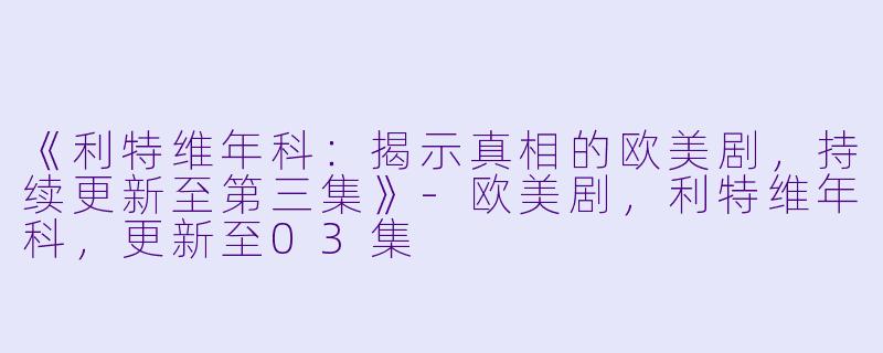 《利特维年科：揭示真相的欧美剧，持续更新至第三集》-欧美剧，利特维年科，更新至03集