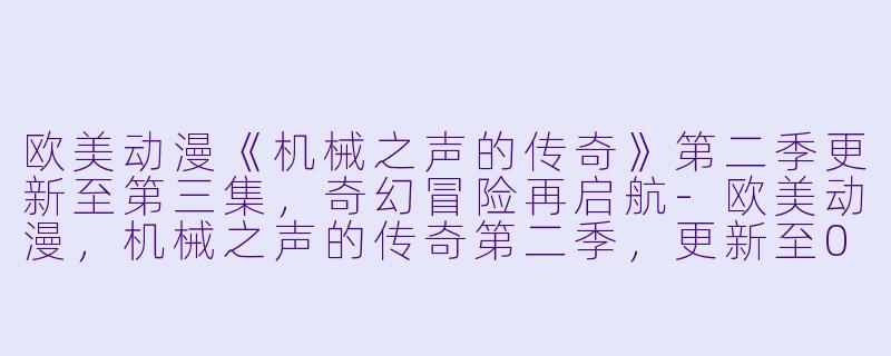 欧美动漫《机械之声的传奇》第二季更新至第三集，奇幻冒险再启航