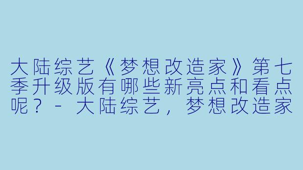 大陆综艺《梦想改造家》第七季升级版有哪些新亮点和看点呢?