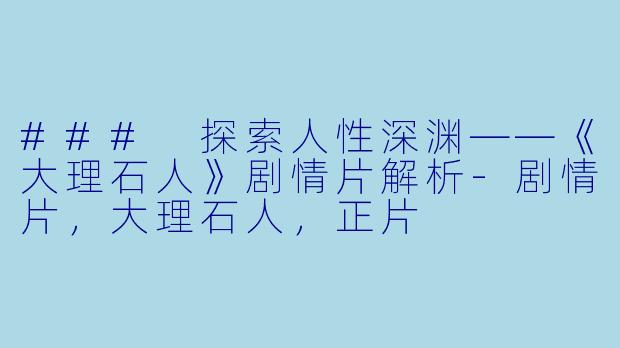 ### 探索人性深渊——《大理石人》剧情片解析-剧情片，大理石人，正片