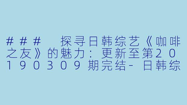 ### 探寻日韩综艺《咖啡之友》的魅力：更新至第20190309期完结-日韩综艺，咖啡之友，更新至第20190309期完结