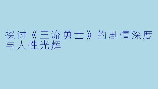 探讨《三流勇士》的剧情深度与人性光辉