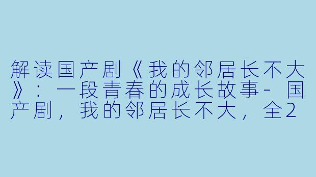 解读国产剧《我的邻居长不大》：一段青春的成长故事-国产剧，我的邻居长不大，全29集