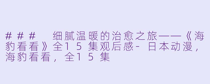 ### 细腻温暖的治愈之旅——《海豹看看》全15集观后感-日本动漫，海豹看看，全15集