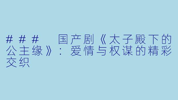 ### 国产剧《太子殿下的公主缘》：爱情与权谋的精彩交织