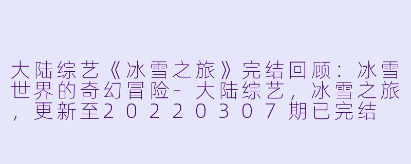 大陆综艺《冰雪之旅》完结回顾：冰雪世界的奇幻冒险-大陆综艺，冰雪之旅，更新至20220307期已完结