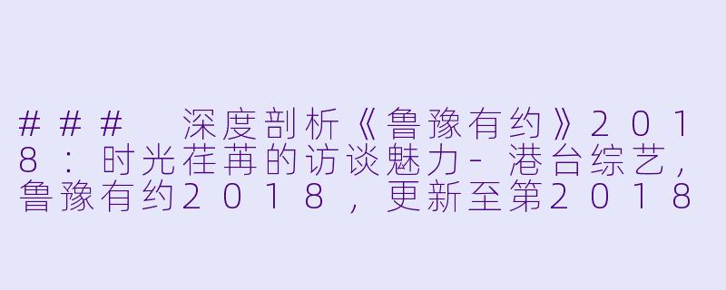 ### 深度剖析《鲁豫有约》2018：时光荏苒的访谈魅力-港台综艺，鲁豫有约2018，更新至第20181227期完结