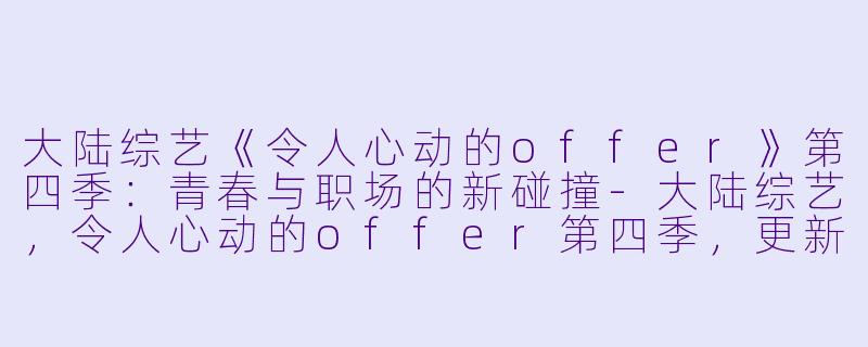 大陆综艺《令人心动的offer》第四季：青春与职场的新碰撞-大陆综艺，令人心动的offer第四季，更新至20230210期