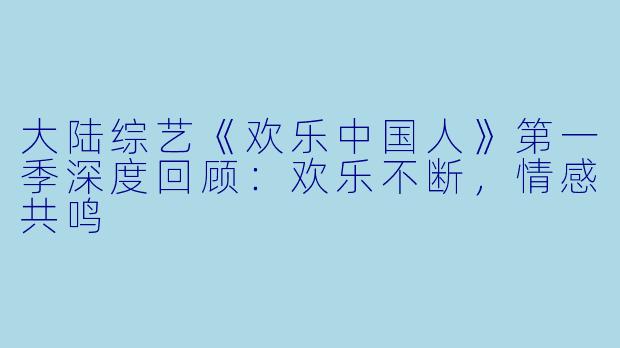 大陆综艺《欢乐中国人》第一季深度回顾：欢乐不断，情感共鸣
