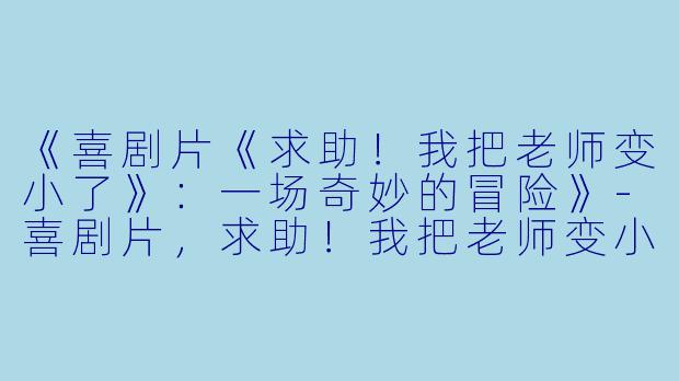 《喜剧片《求助！我把老师变小了》：一场奇妙的冒险》-喜剧片，求助！我把老师变小了，正片
