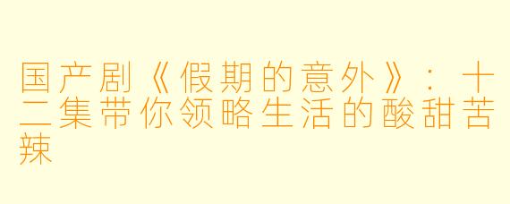 国产剧《假期的意外》：十二集带你领略生活的酸甜苦辣