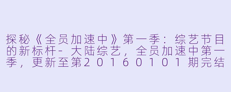 探秘《全员加速中》第一季：综艺节目的新标杆-大陆综艺，全员加速中第一季，更新至第20160101期完结