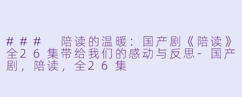 ### 陪读的温暖：国产剧《陪读》全26集带给我们的感动与反思-国产剧，陪读，全26集