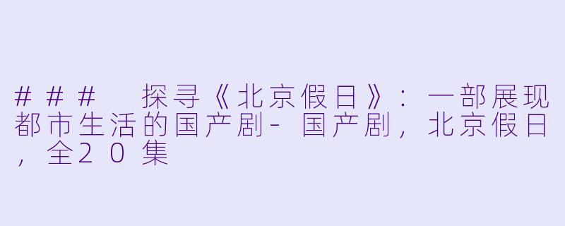 ### 探寻《北京假日》：一部展现都市生活的国产剧-国产剧，北京假日，全20集