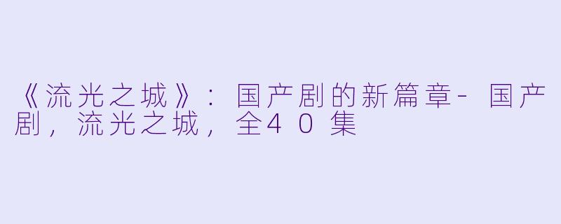 《流光之城》：国产剧的新篇章-国产剧，流光之城，全40集