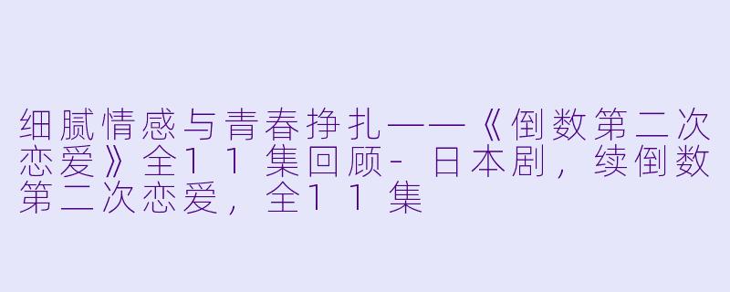 细腻情感与青春挣扎——《倒数第二次恋爱》全11集回顾-日本剧，续倒数第二次恋爱，全11集