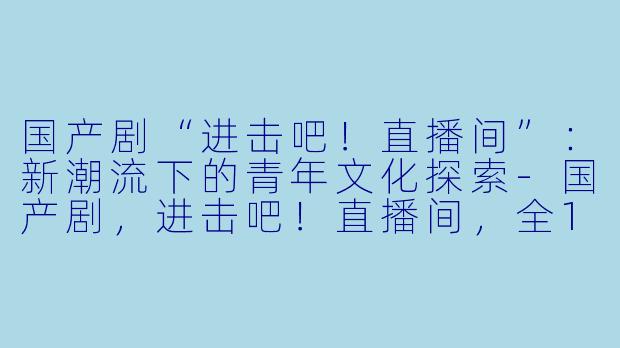 国产剧“进击吧!直播间”:新潮流下的青年文化探索