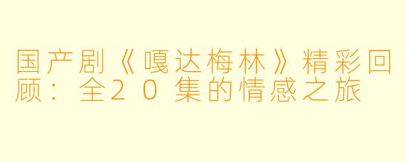 国产剧《嘎达梅林》精彩回顾：全20集的情感之旅