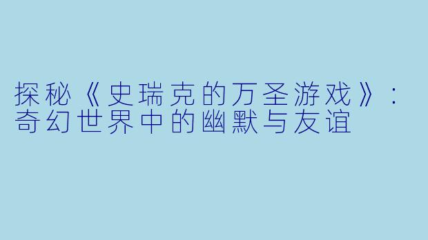 探秘《史瑞克的万圣游戏》：奇幻世界中的幽默与友谊