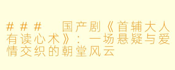 ### 国产剧《首辅大人有读心术》：一场悬疑与爱情交织的朝堂风云