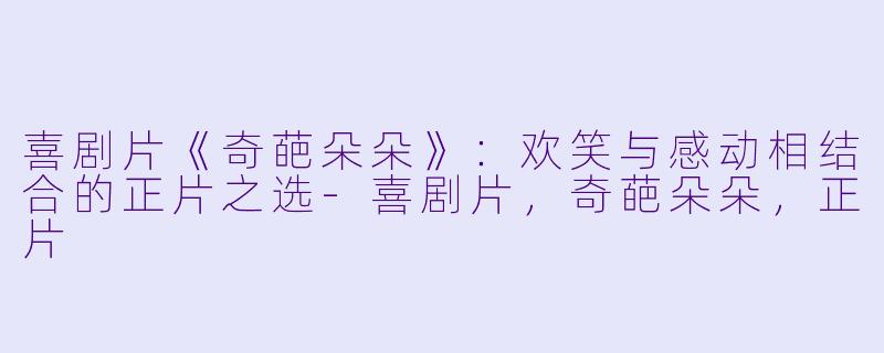 喜剧片《奇葩朵朵》：欢笑与感动相结合的正片之选-喜剧片，奇葩朵朵，正片