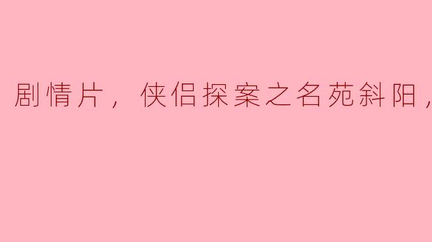 探寻真相与情感的交织——《侠侣探案之名苑斜阳》正片回顾