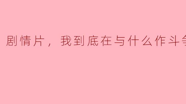 剧情片，我到底在与什么作斗争，正片