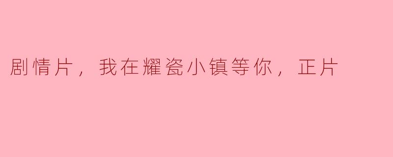 剧情片，我在耀瓷小镇等你，正片