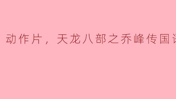 动作片，天龙八部之乔峰传国语，正片