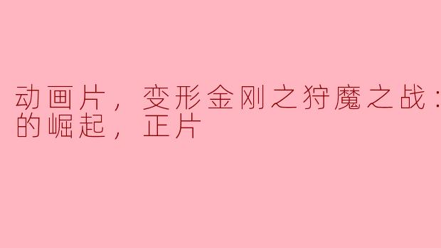 动画片，变形金刚之狩魔之战：巨狰狞的崛起，正片