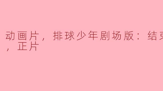 动画片，排球少年剧场版：结束与开始，正片