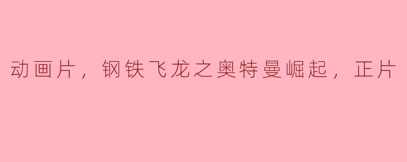 ### 动画片《钢铁飞龙之奥特曼崛起》：正片精彩回顾